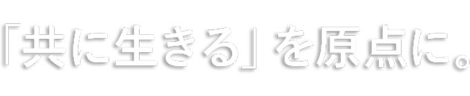 「共に生きる」を原点に。